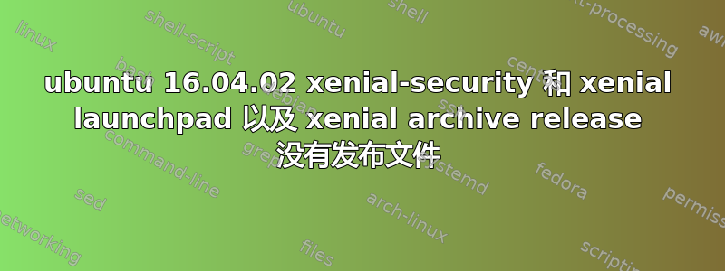 ubuntu 16.04.02 xenial-security 和 xenial launchpad 以及 xenial archive release 没有发布文件