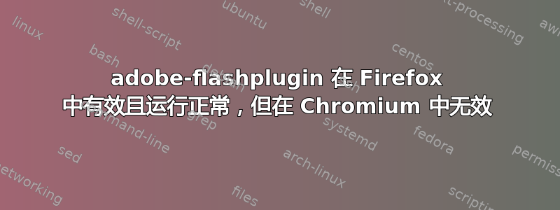 adobe-flashplugin 在 Firefox 中有效且运行正常，但在 Chromium 中无效