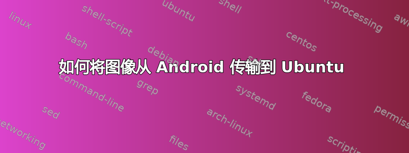 如何将图像从 Android 传输到 Ubuntu