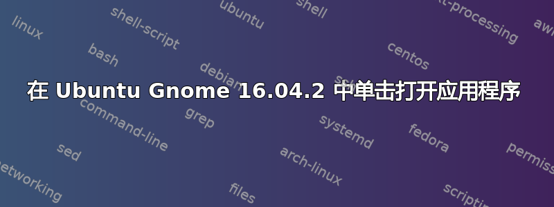 在 Ubuntu Gnome 16.04.2 中单击打开应用程序