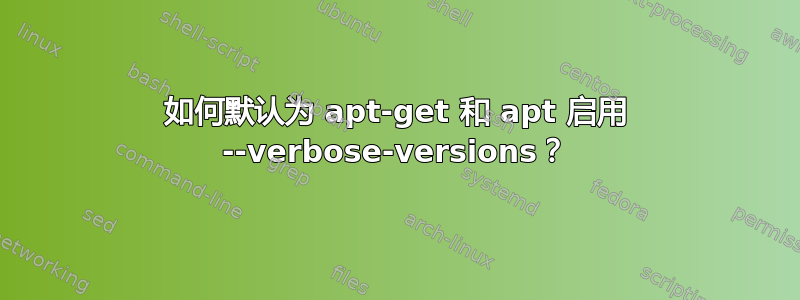 如何默认为 apt-get 和 apt 启用 --verbose-versions？