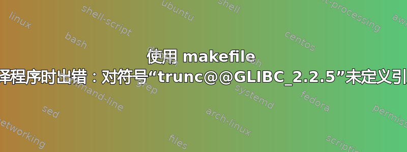 使用 makefile 编译程序时出错：对符号“trunc@@GLIBC_2.2.5”未定义引用