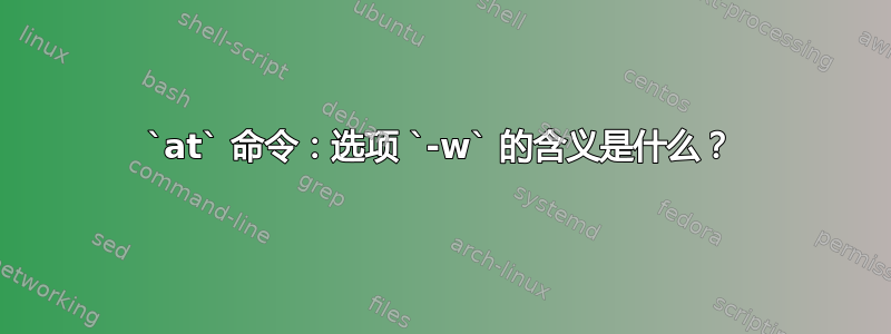 `at` 命令：选项 `-w` 的含义是什么？