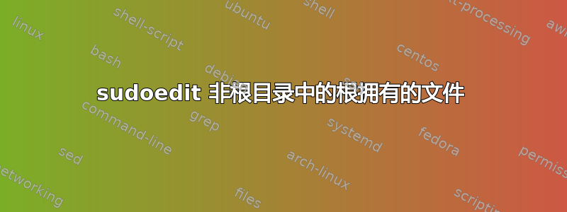 sudoedit 非根目录中的根拥有的文件