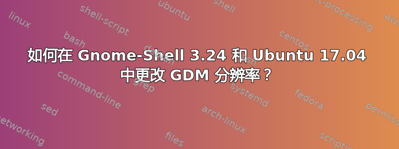 如何在 Gnome-Shell 3.24 和 Ubuntu 17.04 中更改 GDM 分辨率？