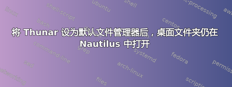 将 Thunar 设为默认文件管理器后，桌面文件夹仍在 Nautilus 中打开