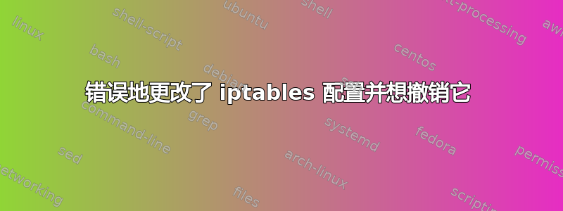 错误地更改了 iptables 配置并想撤销它