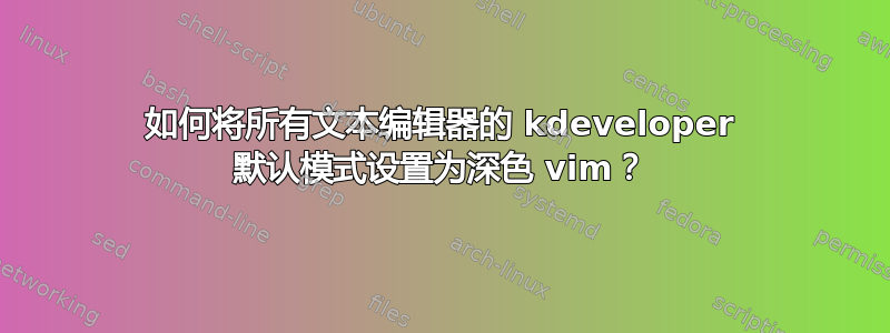 如何将所有文本编辑器的 kdeveloper 默认模式设置为深色 vim？