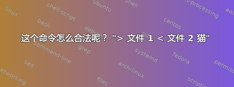 这个命令怎么合法呢？ "> 文件 1 < 文件 2 猫"