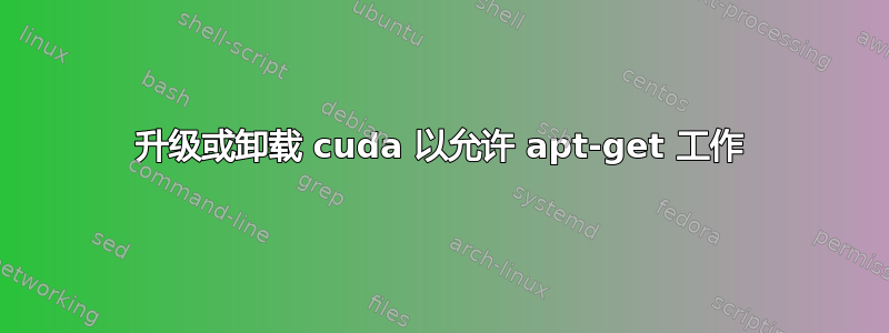 升级或卸载 cuda 以允许 apt-get 工作