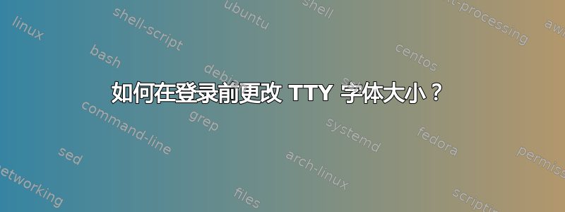 如何在登录前更改 TTY 字体大小？