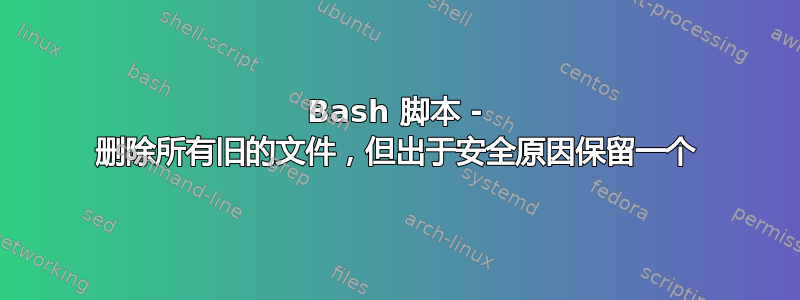 Bash 脚本 - 删除所有旧的文件，但出于安全原因保留一个