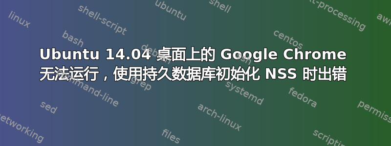 Ubuntu 14.04 桌面上的 Google Chrome 无法运行，使用持久数据库初始化 NSS 时出错