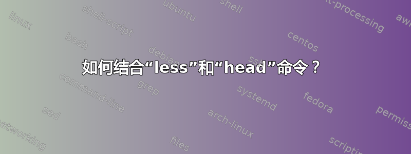 如何结合“less”和“head”命令？