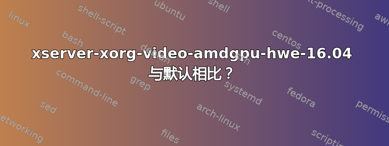 xserver-xorg-video-amdgpu-hwe-16.04 与默认相比？