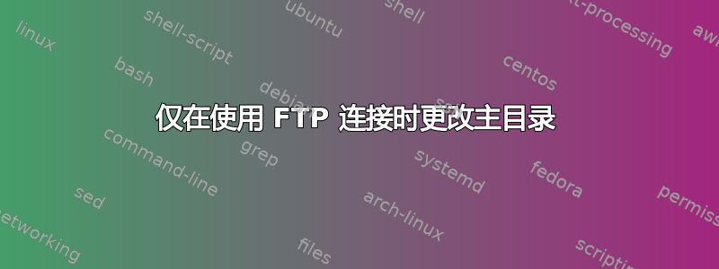 仅在使用 FTP 连接时更改主目录