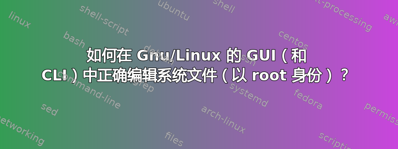 如何在 Gnu/Linux 的 GUI（和 CLI）中正确编辑系统文件（以 root 身份）？