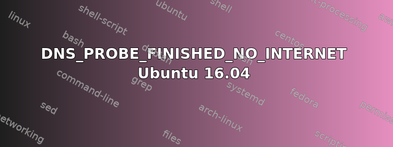 DNS_PROBE_FINISHED_NO_INTERNET Ubuntu 16.04