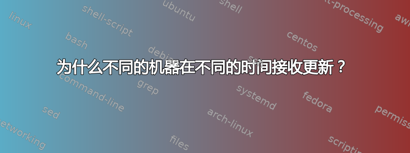 为什么不同的机器在不同的时间接收更新？