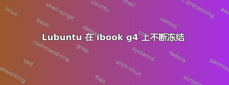 Lubuntu 在 ibook g4 上不断冻结