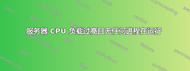 服务器 CPU 负载过高且无任何进程在运行