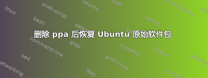 删除 ppa 后恢复 Ubuntu 原始软件包