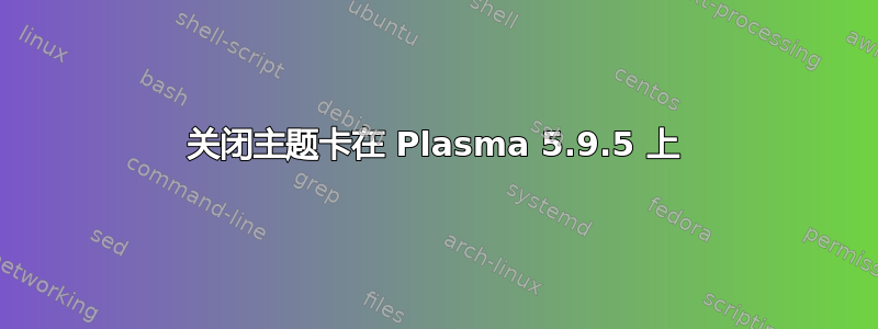 关闭主题卡在 Plasma 5.9.5 上