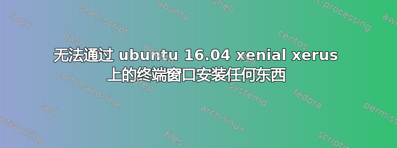 无法通过 ubuntu 16.04 xenial xerus 上的终端窗口安装任何东西