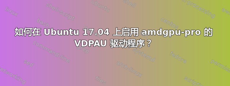 如何在 Ubuntu 17.04 上启用 amdgpu-pro 的 VDPAU 驱动程序？