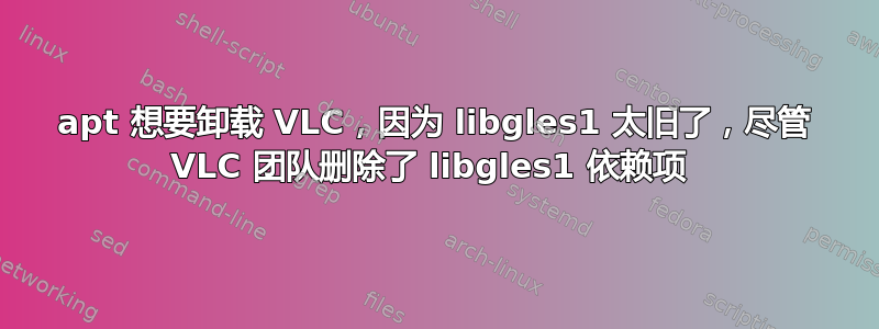 apt 想要卸载 VLC，因为 libgles1 太旧了，尽管 VLC 团队删除了 libgles1 依赖项 