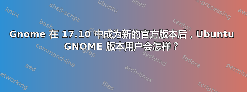 Gnome 在 17.10 中成为新的官方版本后，Ubuntu GNOME 版本用户会怎样？