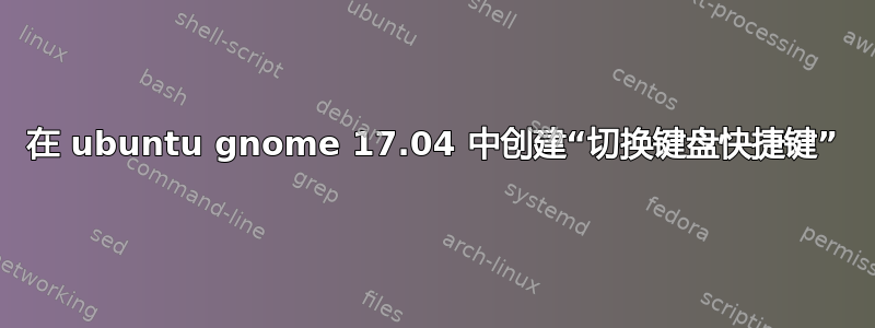 在 ubuntu gnome 17.04 中创建“切换键盘快捷键”