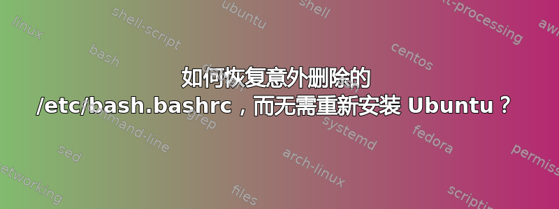 如何恢复意外删除的 /etc/bash.bashrc，而无需重新安装 Ubuntu？