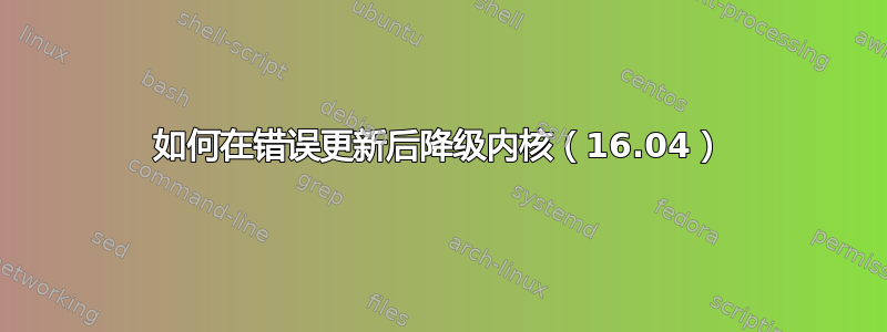 如何在错误更新后降级内核（16.04）