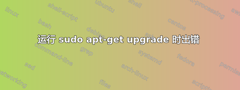 运行 sudo apt-get upgrade 时出错