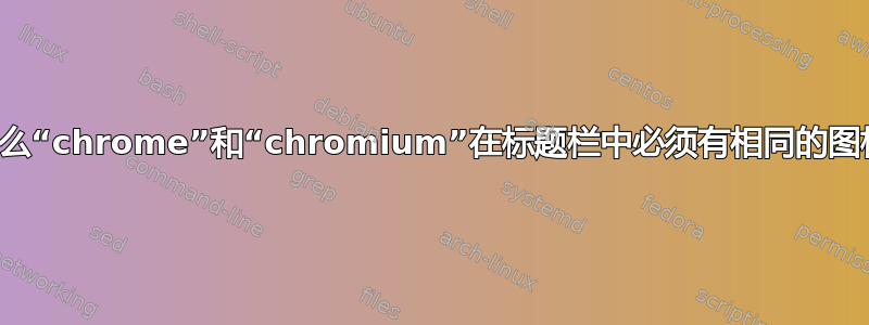 为什么“chrome”和“chromium”在标题栏中必须有相同的图标？