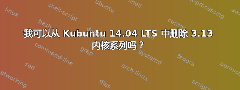 我可以从 Kubuntu 14.04 LTS 中删除 3.13 内核系列吗？