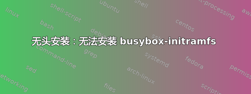 无头安装：无法安装 busybox-initramfs