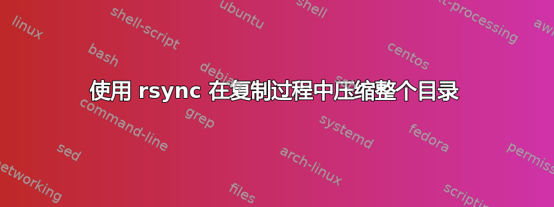 使用 rsync 在复制过程中压缩整个目录