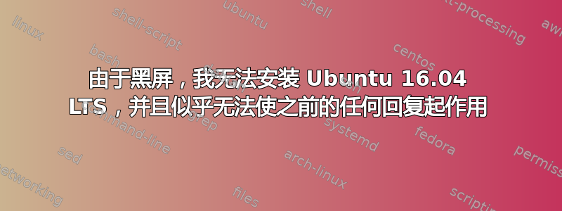 由于黑屏，我无法安装 Ubuntu 16.04 LTS，并且似乎无法使之前的任何回复起作用