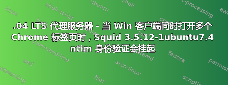 16.04 LTS 代理服务器 - 当 Win 客户端同时打开多个 Chrome 标签页时，Squid 3.5.12-1ubuntu7.4 ntlm 身份验证会挂起