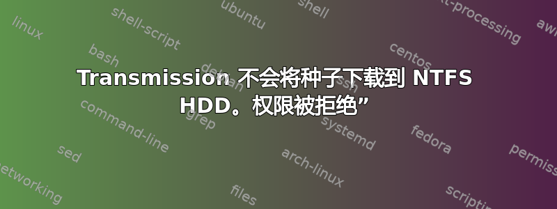 Transmission 不会将种子下载到 NTFS HDD。权限被拒绝”