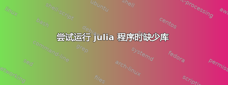 尝试运行 julia 程序时缺少库