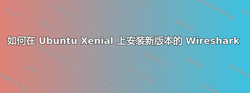 如何在 Ubuntu Xenial 上安装新版本的 Wireshark