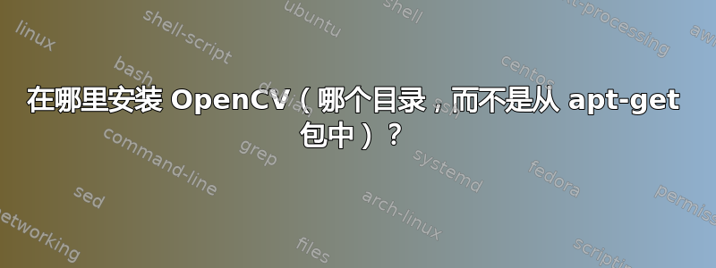 在哪里安装 OpenCV（哪个目录，而不是从 apt-get 包中）？