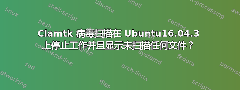 Clamtk 病毒扫描在 Ubuntu16.04.3 上停止工作并且显示未扫描任何文件？