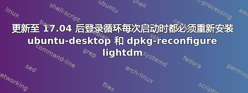 更新至 17.04 后登录循环每次启动时都必须重新安装 ubuntu-desktop 和 dpkg-reconfigure lightdm