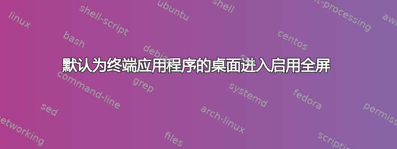 默认为终端应用程序的桌面进入启用全屏