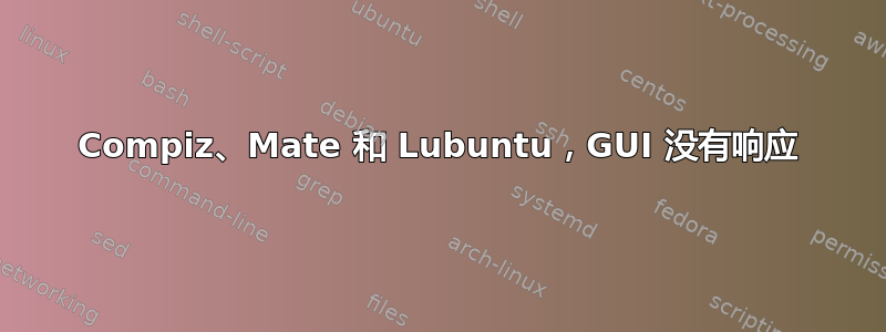 Compiz、Mate 和 Lubuntu，GUI 没有响应