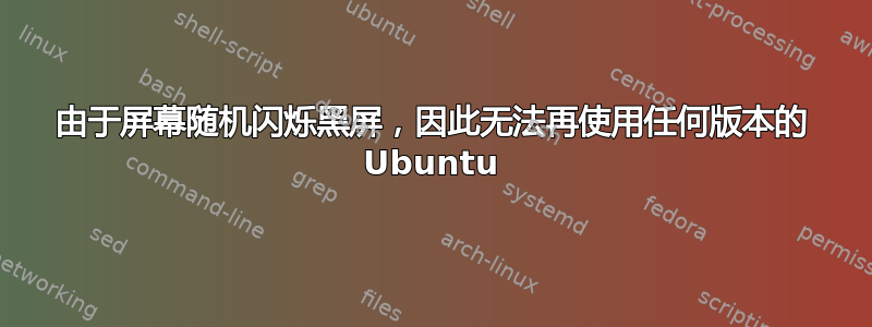 由于屏幕随机闪烁黑屏，因此无法再使用任何版本的 Ubuntu